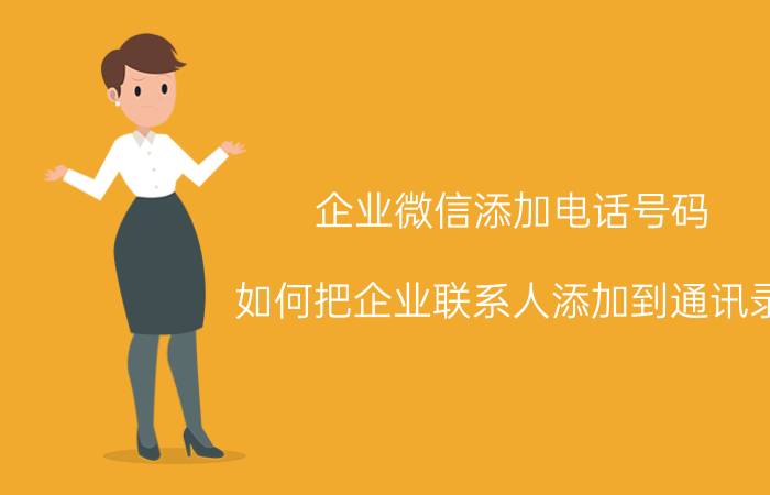 企业微信添加电话号码 如何把企业联系人添加到通讯录？